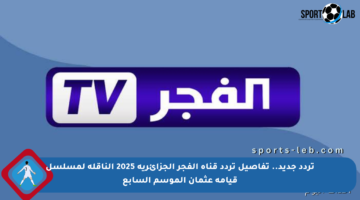 تردد جديد.. تفاصيل تردد قناة الفجر الجزائرية 2025 الناقلة لمسلسل قيامة عثمان الموسم السابع